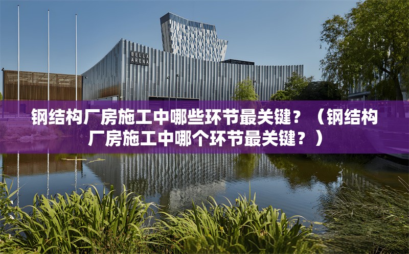 鋼結構廠(chǎng)房施工中哪些環(huán)節最關(guān)鍵？（鋼結構廠(chǎng)房施工中哪個(gè)環(huán)節最關(guān)鍵？）