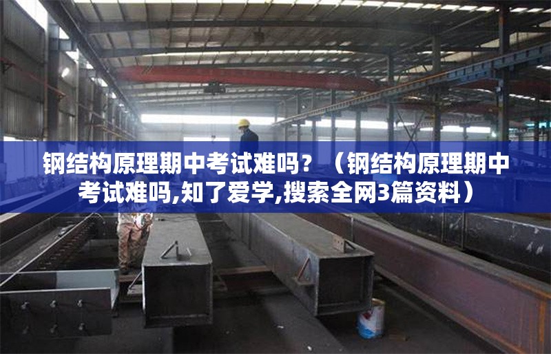 鋼結構原理期中考試難嗎？（鋼結構原理期中考試難嗎,知了愛(ài)學(xué),搜索全網(wǎng)3篇資料）