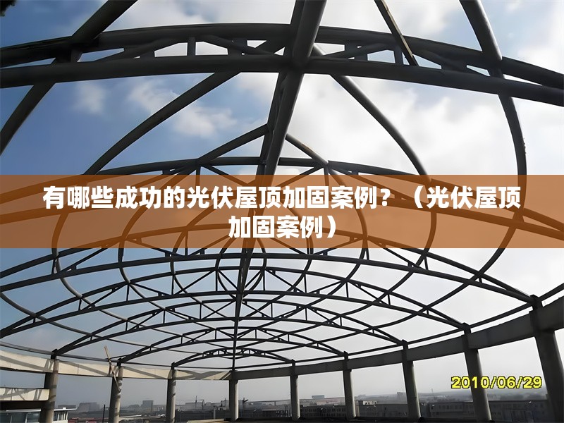 有哪些成功的光伏屋頂加固案例？（光伏屋頂加固案例）