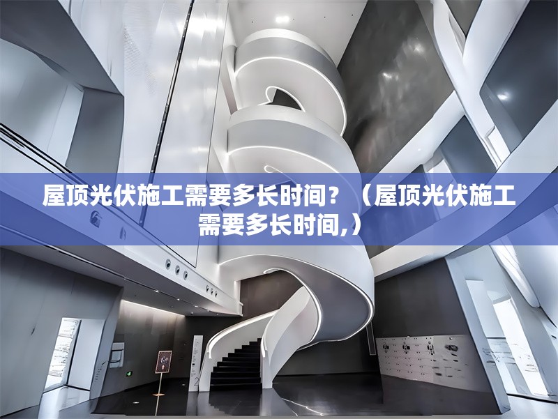 屋頂光伏施工需要多長(cháng)時(shí)間？（屋頂光伏施工需要多長(cháng)時(shí)間,）
