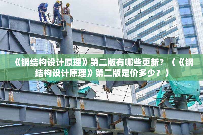《鋼結構設計原理》第二版有哪些更新？（《鋼結構設計原理》第二版定價(jià)多少？）