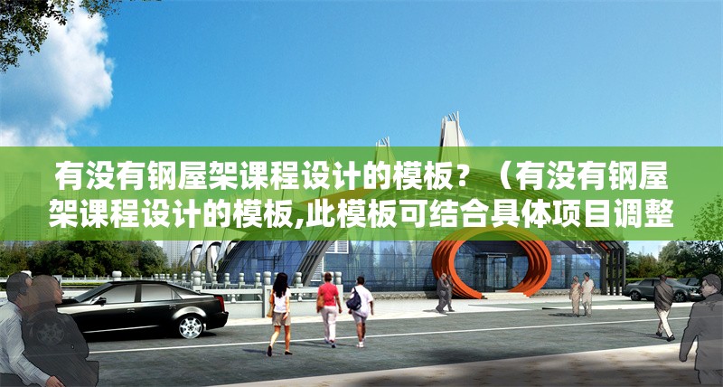 有沒(méi)有鋼屋架課程設計的模板？（有沒(méi)有鋼屋架課程設計的模板,此模板可結合具體項目調整）