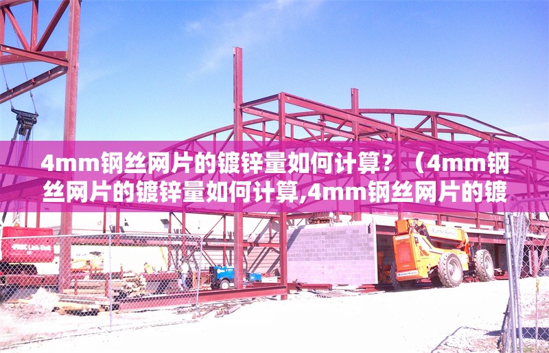 4mm鋼絲網(wǎng)片的鍍鋅量如何計算？（4mm鋼絲網(wǎng)片的鍍鋅量如何計算,4mm鋼絲網(wǎng)片的鍍鋅量計算不難）