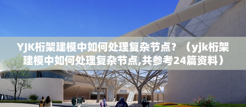 YJK桁架建模中如何處理復雜節點(diǎn)？（yjk桁架建模中如何處理復雜節點(diǎn),共參考24篇資料）