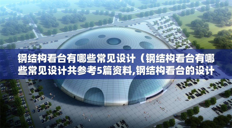 鋼結構看臺有哪些常見(jiàn)設計（鋼結構看臺有哪些常見(jiàn)設計共參考5篇資料,鋼結構看臺的設計挺講究的）