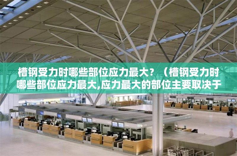 槽鋼受力時(shí)哪些部位應力最大？（槽鋼受力時(shí)哪些部位應力最大,應力最大的部位主要取決于它的放置方式）