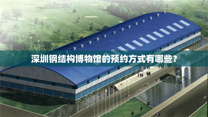 深圳鋼結構博物館的預約方式有哪些？