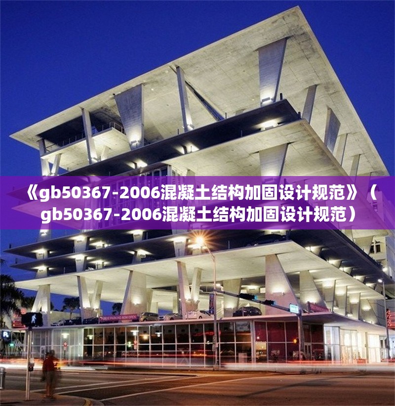 《gb50367-2006混凝土結(jié)構(gòu)加固設(shè)計(jì)規(guī)范》（gb50367-2006混凝土結(jié)構(gòu)加固設(shè)計(jì)規(guī)范）