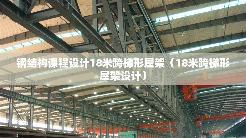 鋼結(jié)構(gòu)課程設(shè)計(jì)18米跨梯形屋架（18米跨梯形屋架設(shè)計(jì)）