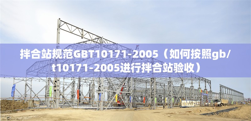 拌合站規(guī)范GBT10171-2005（如何按照gb/t10171-2005進(jìn)行拌合站驗(yàn)收）