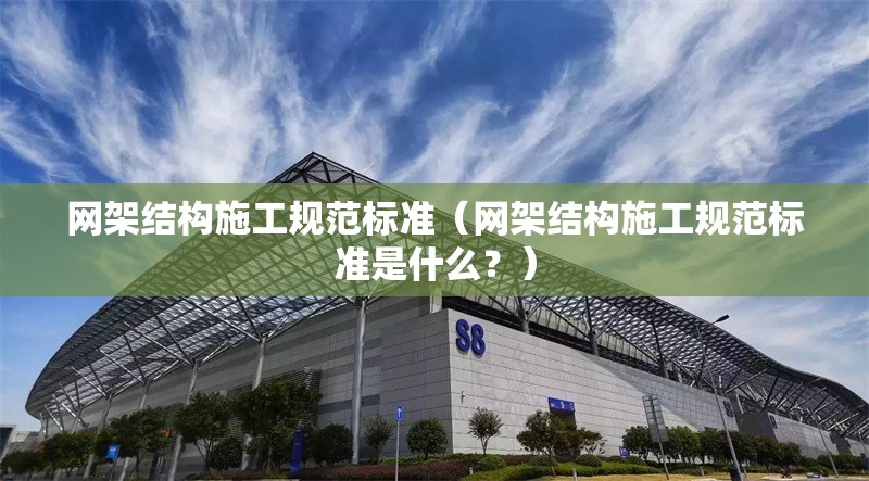 網(wǎng)架結(jié)構(gòu)施工規(guī)范標(biāo)準(zhǔn)（網(wǎng)架結(jié)構(gòu)施工規(guī)范標(biāo)準(zhǔn)是什么？）