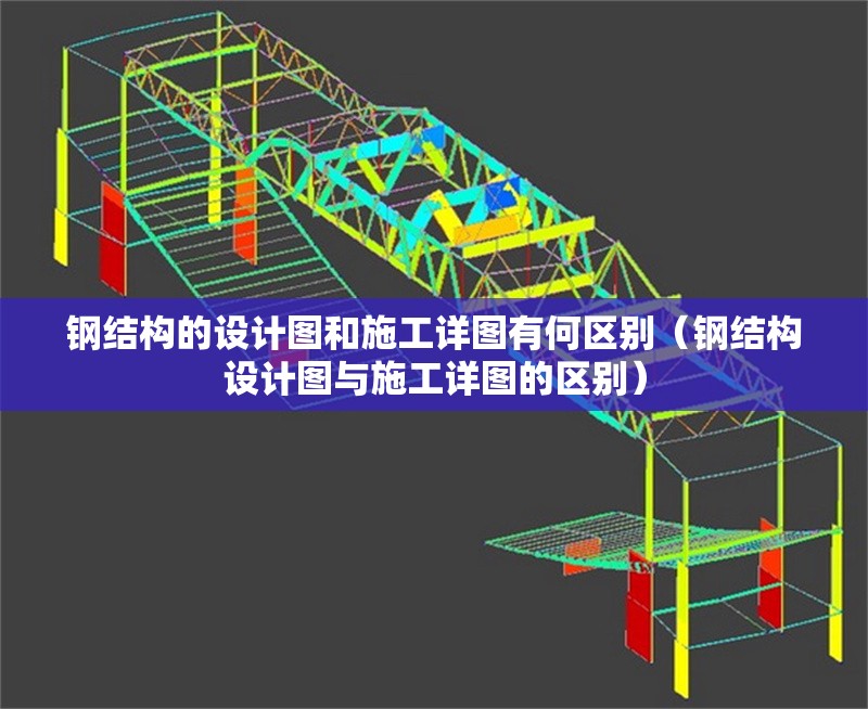 鋼結構的設計圖和施工詳圖有何區別（鋼結構設計圖與施工詳圖的區別）