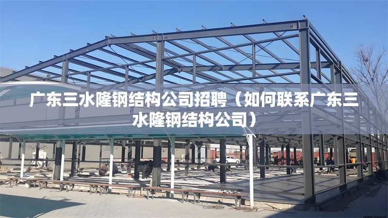 廣東三水隆鋼結(jié)構(gòu)公司招聘（如何聯(lián)系廣東三水隆鋼結(jié)構(gòu)公司）