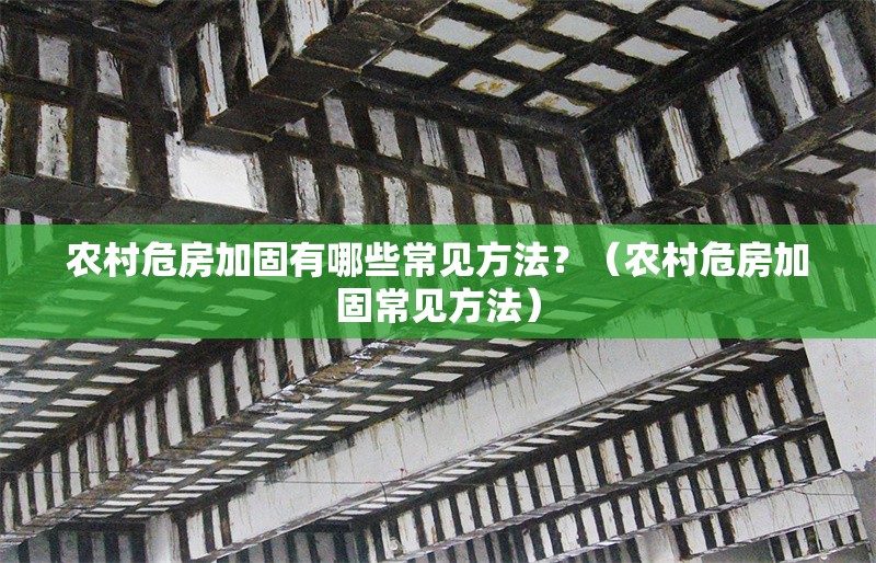 農(nóng)村危房加固有哪些常見(jiàn)方法？（農(nóng)村危房加固常見(jiàn)方法）