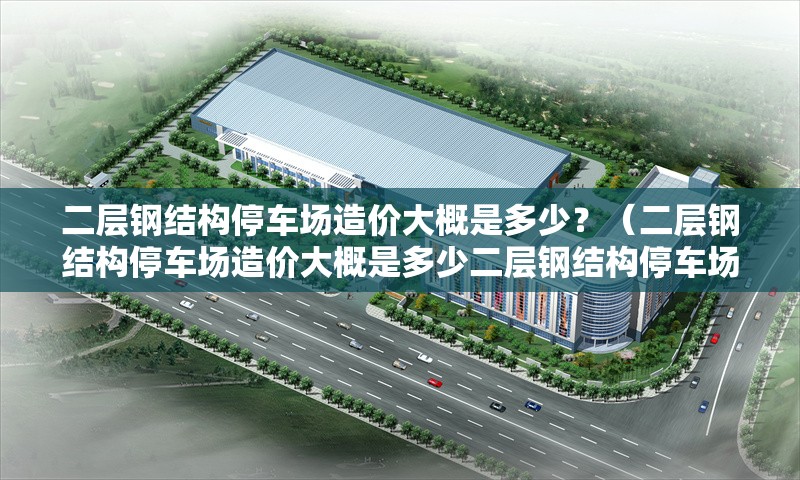 二層鋼結(jié)構(gòu)停車場造價大概是多少？（二層鋼結(jié)構(gòu)停車場造價大概是多少二層鋼結(jié)構(gòu)停車場造價大概在多少）