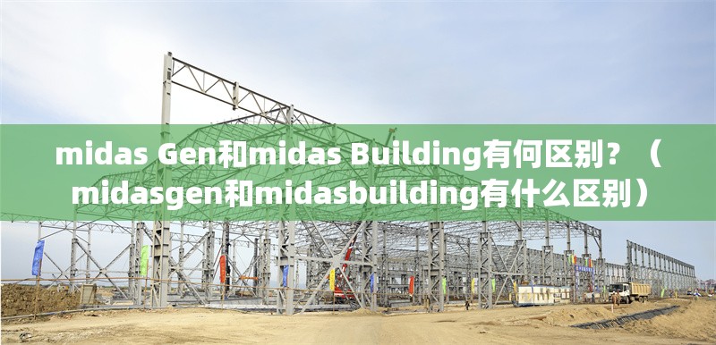 midas Gen和midas Building有何區(qū)別？（midasgen和midasbuilding有什么區(qū)別）