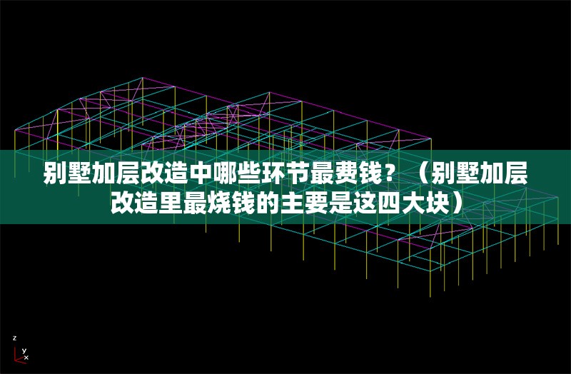 別墅加層改造中哪些環(huán)節最費錢(qián)？（別墅加層改造里最燒錢(qián)的主要是這四大塊）