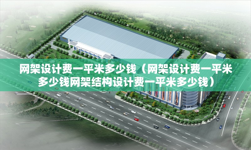 網(wǎng)架設計費一平米多少錢(qián)（網(wǎng)架設計費一平米多少錢(qián)網(wǎng)架結構設計費一平米多少錢(qián)）