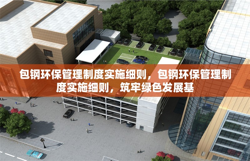 包鋼環(huán)保管理制度實施細則，包鋼環(huán)保管理制度實施細則，筑牢綠色發(fā)展基 行業(yè)新聞 第5張