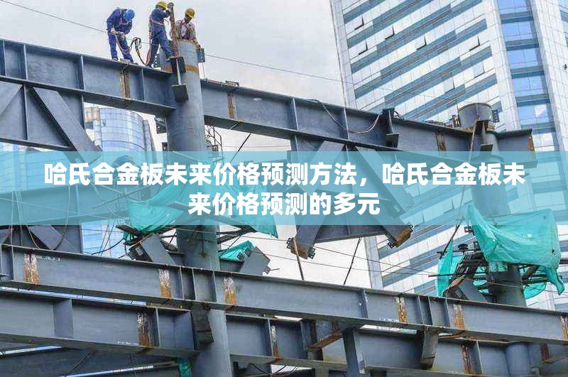 哈氏合金板未來價(jià)格預(yù)測(cè)方法，哈氏合金板未來價(jià)格預(yù)測(cè)的多元