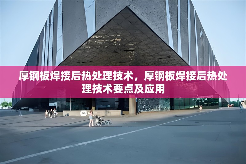 厚鋼板焊接后熱處理技術(shù)，厚鋼板焊接后熱處理技術(shù)要點及應(yīng)用