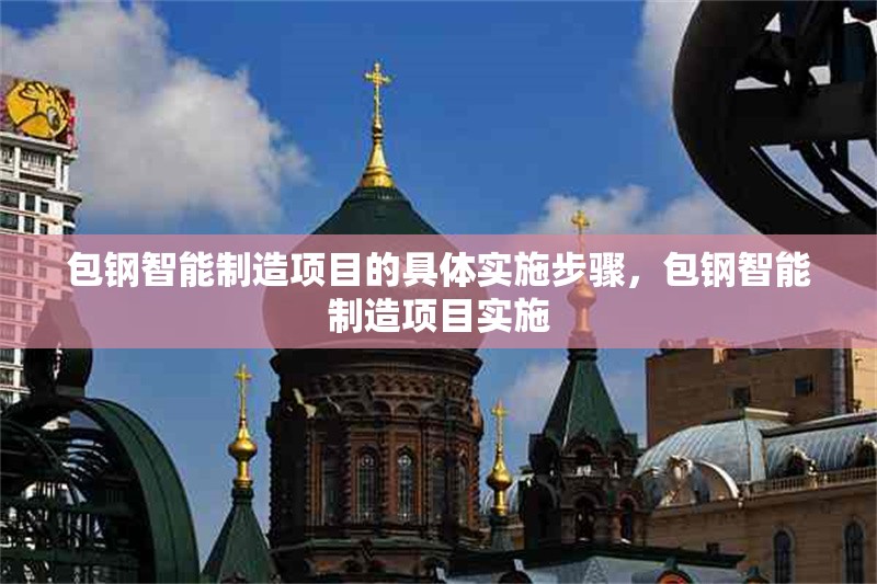 包鋼智能制造項(xiàng)目的具體實(shí)施步驟，包鋼智能制造項(xiàng)目實(shí)施