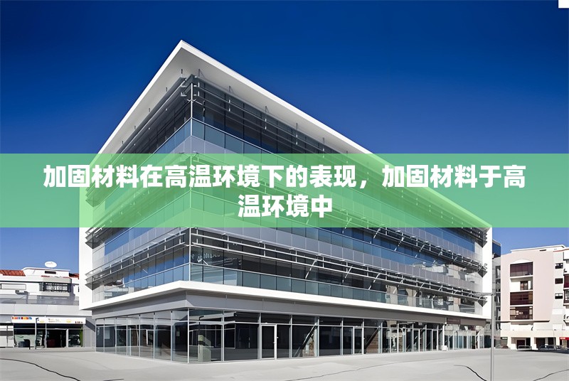 加固材料在高溫環(huán)境下的表現(xiàn)，加固材料于高溫環(huán)境中 行業(yè)新聞 第7張