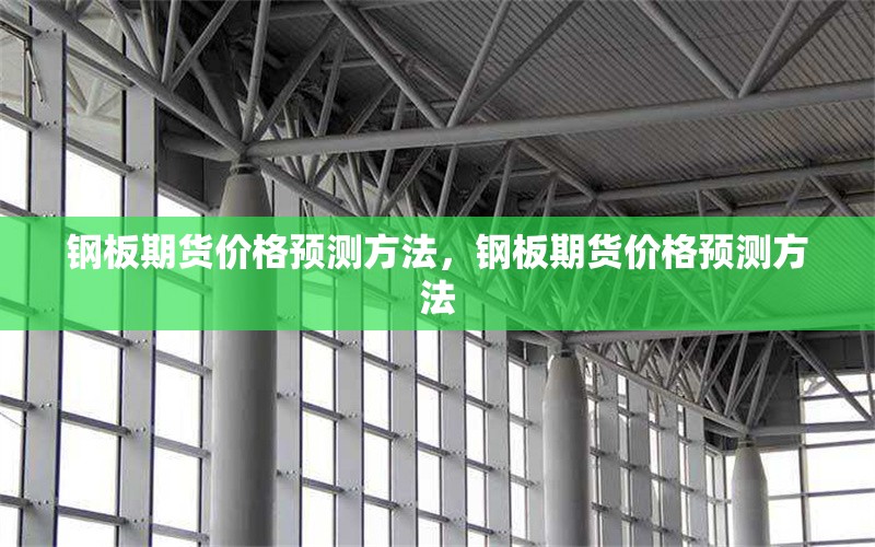 鋼板期貨價(jià)格預(yù)測(cè)方法，鋼板期貨價(jià)格預(yù)測(cè)方法