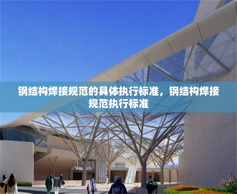 鋼結(jié)構(gòu)焊接規(guī)范的具體執(zhí)行標(biāo)準(zhǔn)，鋼結(jié)構(gòu)焊接規(guī)范執(zhí)行標(biāo)準(zhǔn) 行業(yè)新聞 第6張