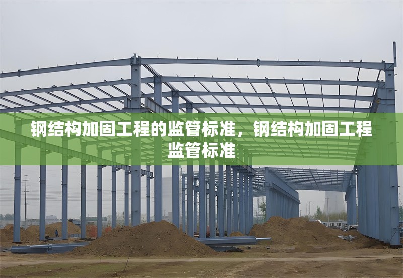 鋼結(jié)構(gòu)加固工程的監(jiān)管標準，鋼結(jié)構(gòu)加固工程監(jiān)管標準