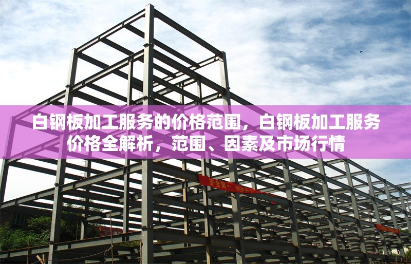 白鋼板加工服務(wù)的價格范圍，白鋼板加工服務(wù)價格全解析，范圍、因素及市場行情，白鋼板加工服務(wù)價格全解析，范圍、影響因素及市場行情