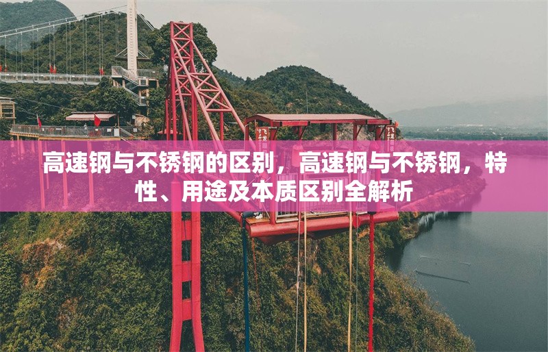 高速鋼與不銹鋼的區(qū)別，高速鋼與不銹鋼，特性、用途及本質(zhì)區(qū)別全解析