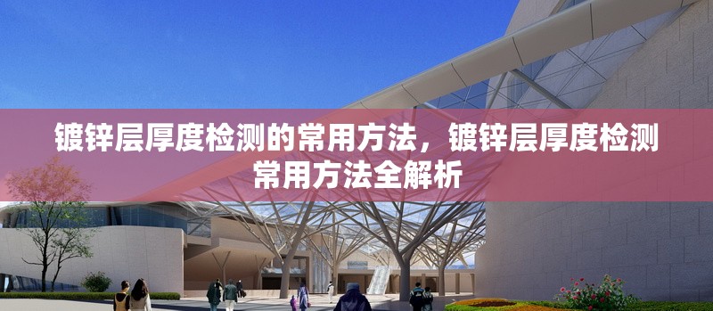 鍍鋅層厚度檢測的常用方法，鍍鋅層厚度檢測常用方法全解析 行業(yè)新聞 第6張