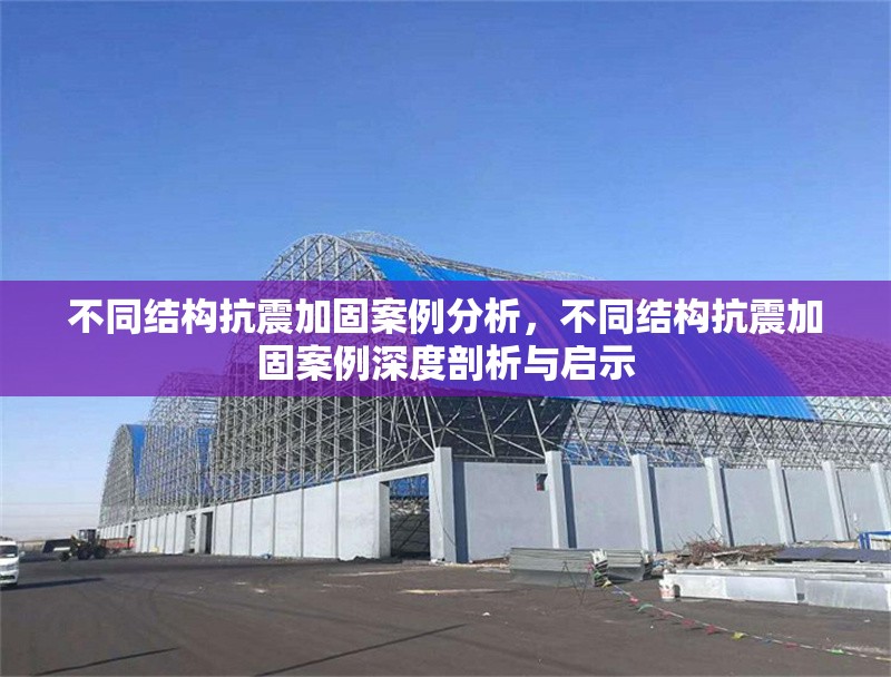 不同結構抗震加固案例分析，不同結構抗震加固案例深度剖析與啟示