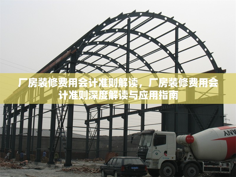 廠房裝修費(fèi)用會(huì)計(jì)準(zhǔn)則解讀，廠房裝修費(fèi)用會(huì)計(jì)準(zhǔn)則深度解讀與應(yīng)用指南