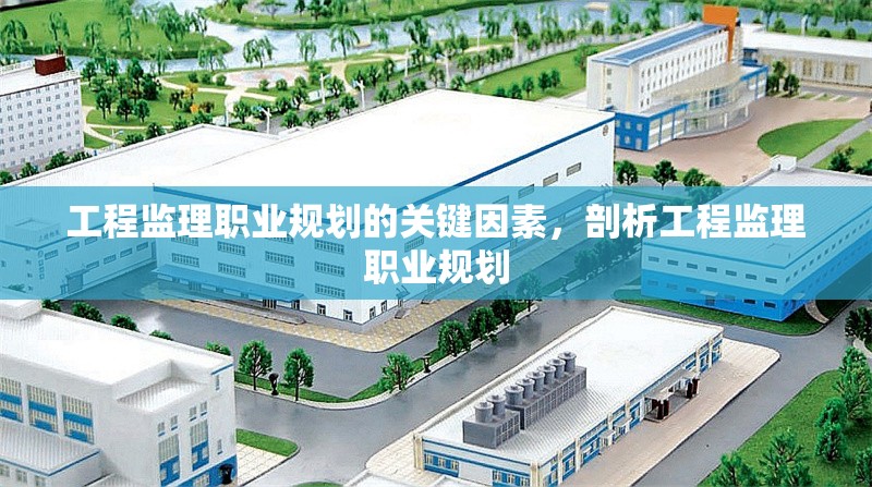 工程監(jiān)理職業(yè)規(guī)劃的關(guān)鍵因素，剖析工程監(jiān)理職業(yè)規(guī)劃