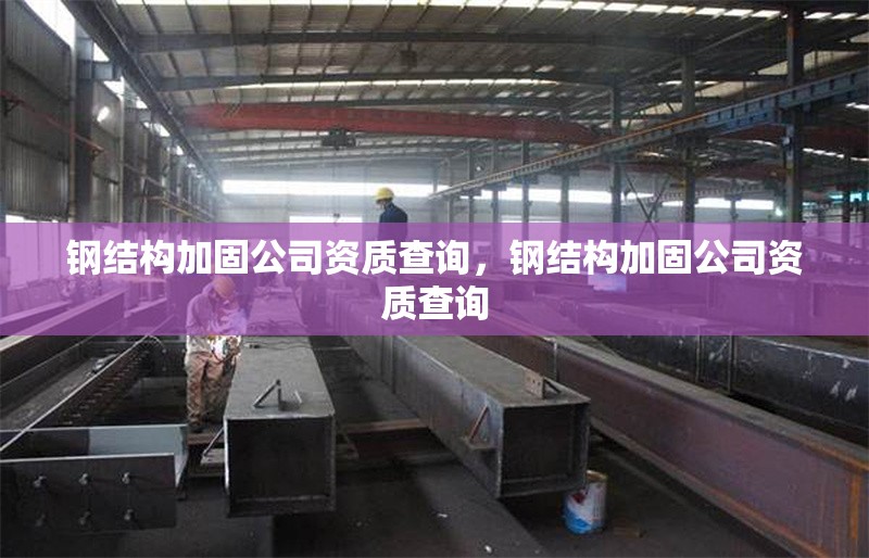 鋼結構加固公司資質查詢，鋼結構加固公司資質查詢