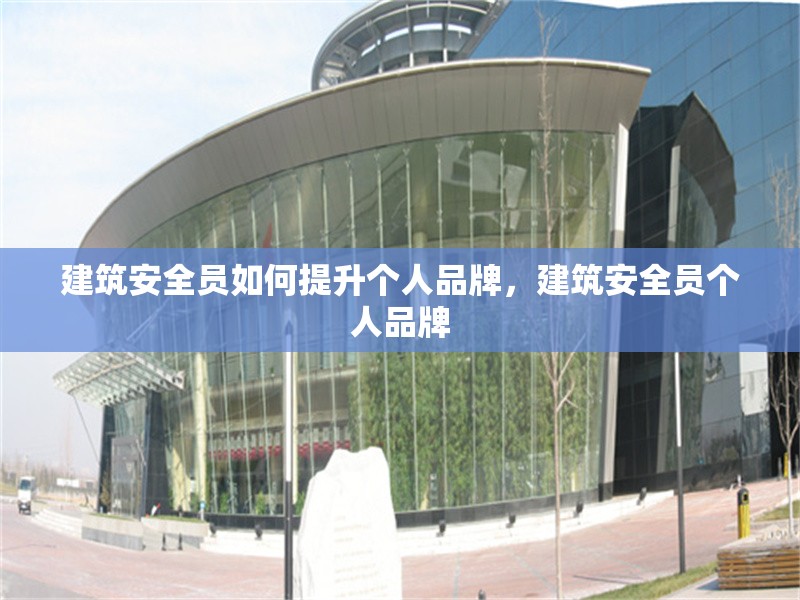 建筑安全員如何提升個(gè)人品牌，建筑安全員個(gè)人品牌