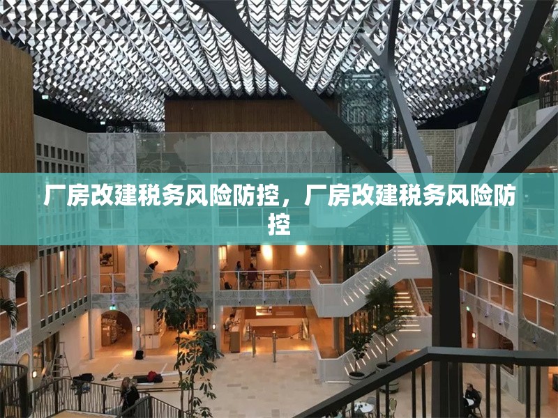 廠房改建稅務(wù)風(fēng)險(xiǎn)防控，廠房改建稅務(wù)風(fēng)險(xiǎn)防控