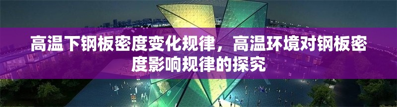 高溫下鋼板密度變化規(guī)律，高溫環(huán)境對鋼板密度影響規(guī)律的探究 行業(yè)新聞 第6張