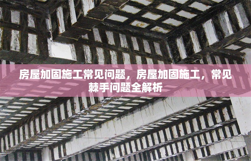 房屋加固施工常見(jiàn)問(wèn)題，房屋加固施工，常見(jiàn)棘手問(wèn)題全解析 行業(yè)新聞 第1張