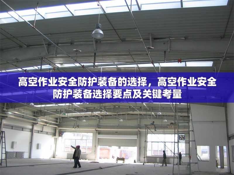 高空作業(yè)安全防護(hù)裝備的選擇，高空作業(yè)安全防護(hù)裝備選擇要點及關(guān)鍵考量