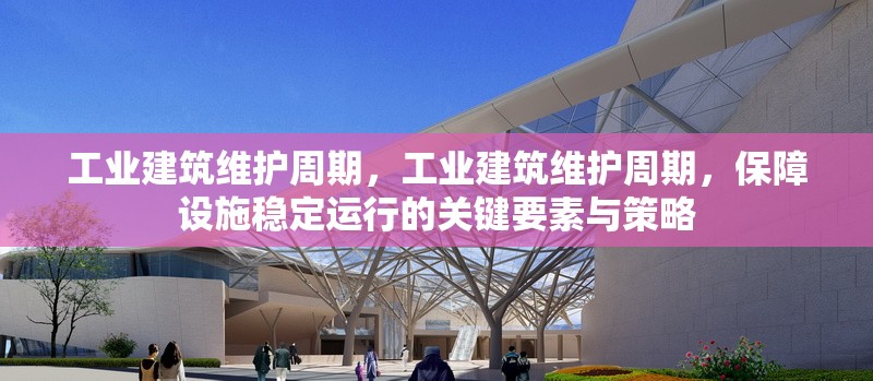 工業(yè)建筑維護(hù)周期，工業(yè)建筑維護(hù)周期，保障設(shè)施穩(wěn)定運(yùn)行的關(guān)鍵要素與策略，工業(yè)建筑維護(hù)周期，保障設(shè)施穩(wěn)定運(yùn)行的關(guān)鍵要素與策略