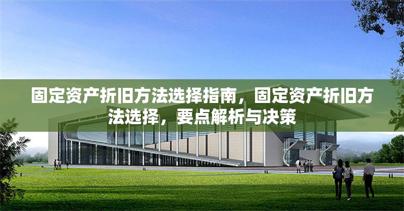 固定資產(chǎn)折舊方法選擇指南，固定資產(chǎn)折舊方法選擇，要點(diǎn)解析與決策，固定資產(chǎn)折舊方法選擇指南，要點(diǎn)解析與決策策略