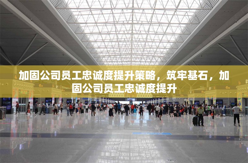 加固公司員工忠誠度提升策略，筑牢基石，加固公司員工忠誠度提升