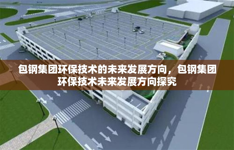 包鋼集團(tuán)環(huán)保技術(shù)的未來發(fā)展方向，包鋼集團(tuán)環(huán)保技術(shù)未來發(fā)展方向探究