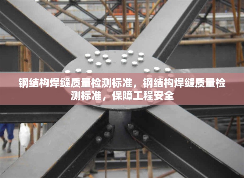 鋼結構焊縫質量檢測標準，鋼結構焊縫質量檢測標準，保障工程安全