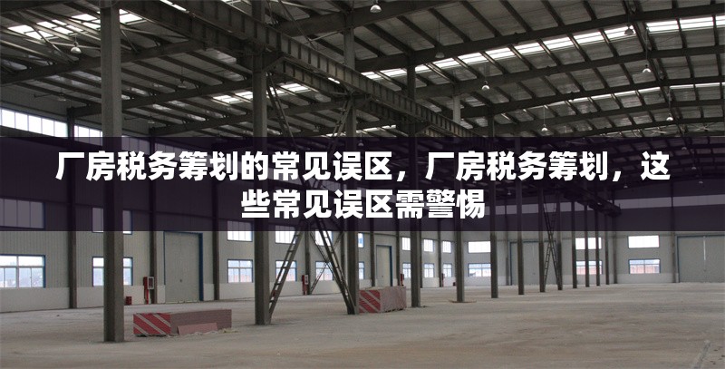 廠房稅務(wù)籌劃的常見誤區(qū)，廠房稅務(wù)籌劃，這些常見誤區(qū)需警惕 行業(yè)新聞 第3張