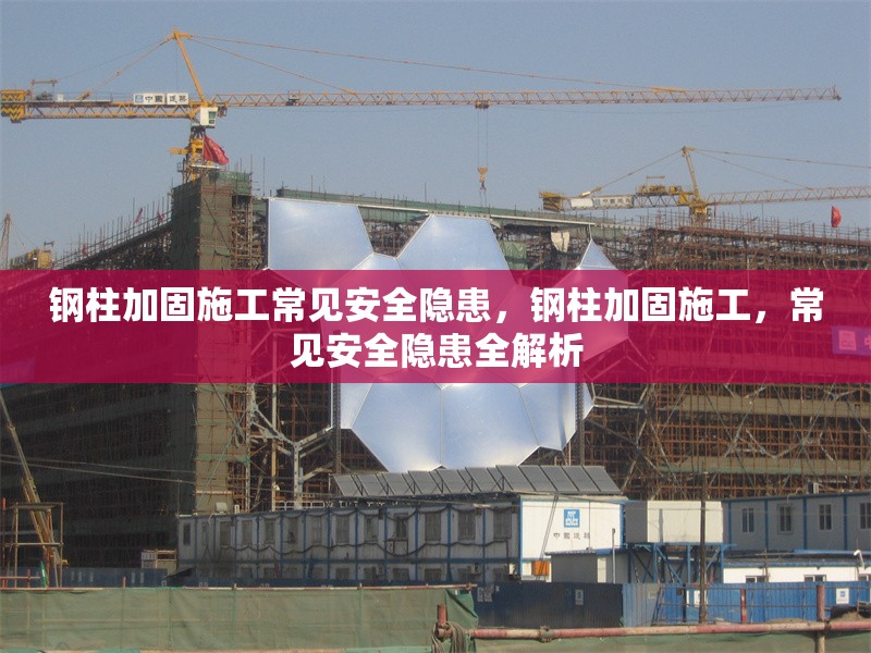 鋼柱加固施工常見安全隱患，鋼柱加固施工，常見安全隱患全解析