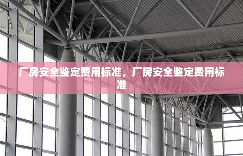 廠房安全鑒定費用標準，廠房安全鑒定費用標準